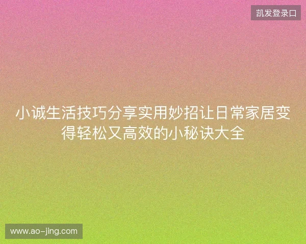 小诚生活技巧分享实用妙招让日常家居变得轻松又高效的小秘诀大全
